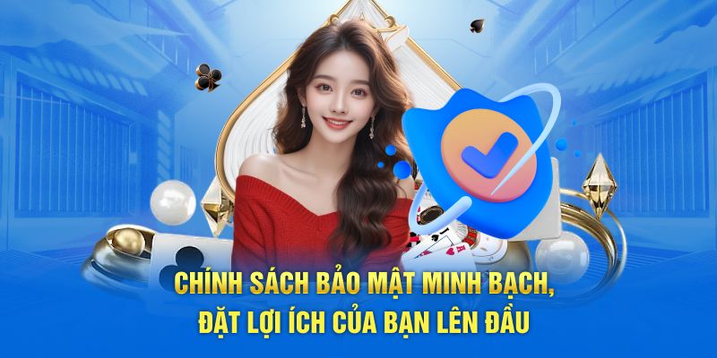 Chính sách bảo mật minh bạch, đặt lợi ích của bạn lên đầu